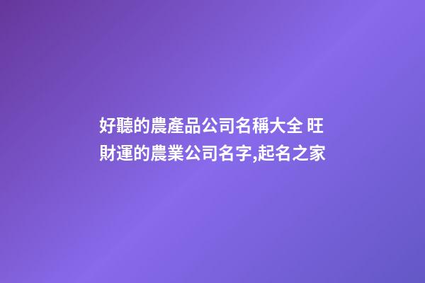 好聽的農產品公司名稱大全 旺財運的農業公司名字,起名之家-第1張-公司起名-玄機派